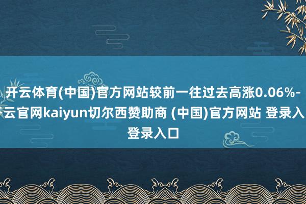 开云体育(中国)官方网站较前一往过去高涨0.06%-开云官网kaiyun切尔西赞助商 (中国)官方网站 登录入口