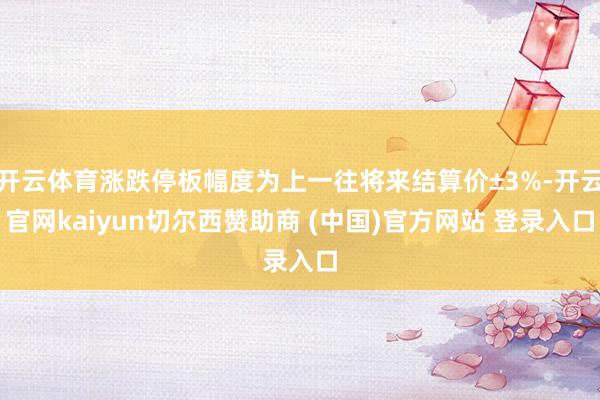 开云体育涨跌停板幅度为上一往将来结算价±3%-开云官网kaiyun切尔西赞助商 (中国)官方网站 登录入口