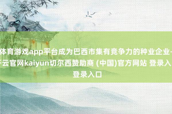 体育游戏app平台成为巴西市集有竞争力的种业企业-开云官网kaiyun切尔西赞助商 (中国)官方网站 登录入口