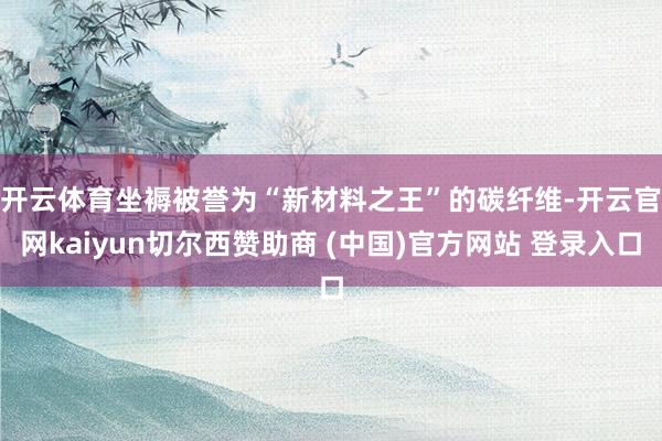开云体育　　坐褥被誉为“新材料之王”的碳纤维-开云官网kaiyun切尔西赞助商 (中国)官方网站 登录入口