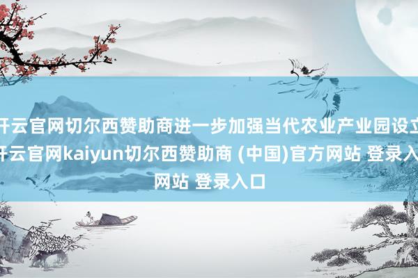 开云官网切尔西赞助商进一步加强当代农业产业园设立-开云官网kaiyun切尔西赞助商 (中国)官方网站 登录入口