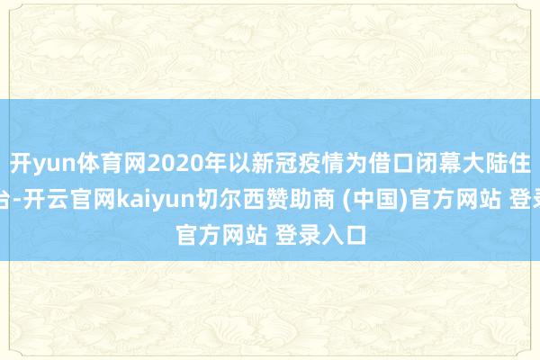 开yun体育网2020年以新冠疫情为借口闭幕大陆住户赴台-开云官网kaiyun切尔西赞助商 (中国)官方网站 登录入口