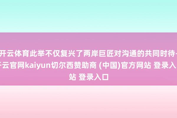 开云体育此举不仅复兴了两岸巨匠对沟通的共同时待-开云官网kaiyun切尔西赞助商 (中国)官方网站 登录入口