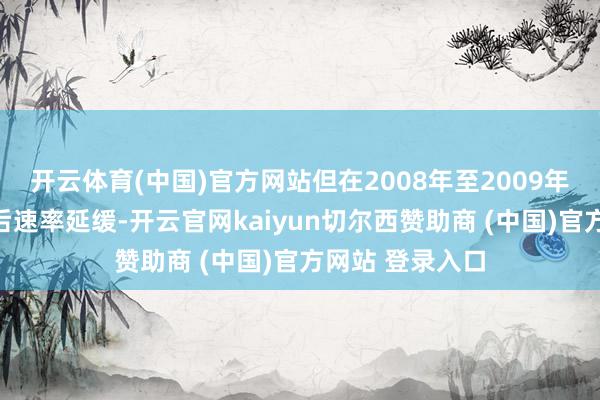 开云体育(中国)官方网站但在2008年至2009年人人金融危急后速率延缓-开云官网kaiyun切尔西赞助商 (中国)官方网站 登录入口