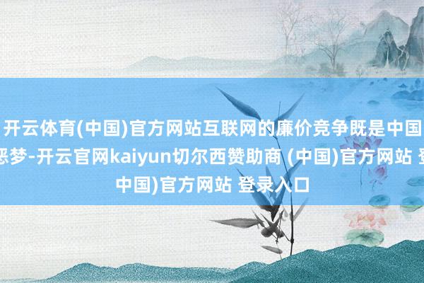 开云体育(中国)官方网站互联网的廉价竞争既是中国经济的恶梦-开云官网kaiyun切尔西赞助商 (中国)官方网站 登录入口