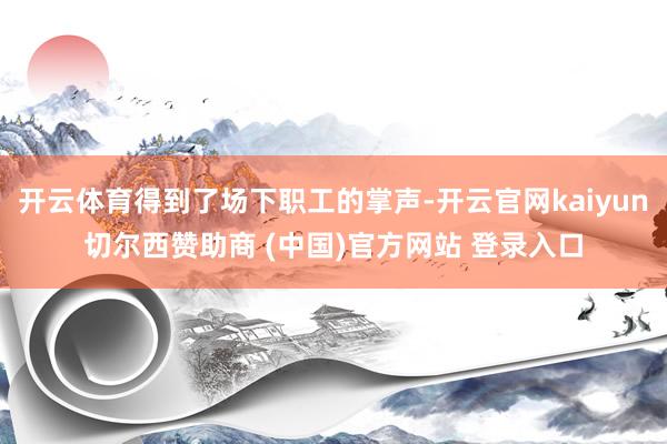 开云体育得到了场下职工的掌声-开云官网kaiyun切尔西赞助商 (中国)官方网站 登录入口