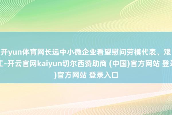 开yun体育网长远中小微企业看望慰问劳模代表、艰难职工-开云官网kaiyun切尔西赞助商 (中国)官方网站 登录入口
