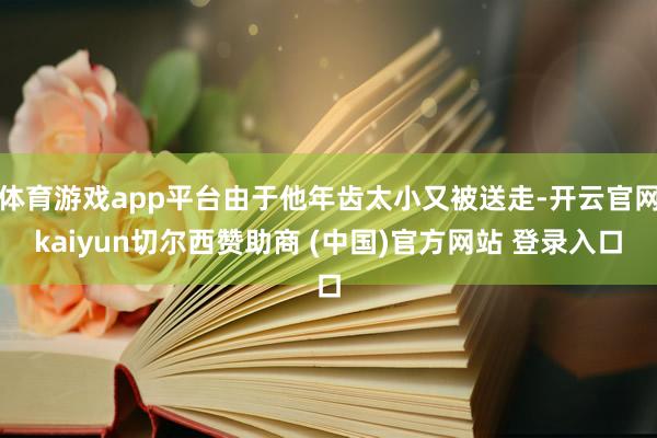 体育游戏app平台由于他年齿太小又被送走-开云官网kaiyun切尔西赞助商 (中国)官方网站 登录入口