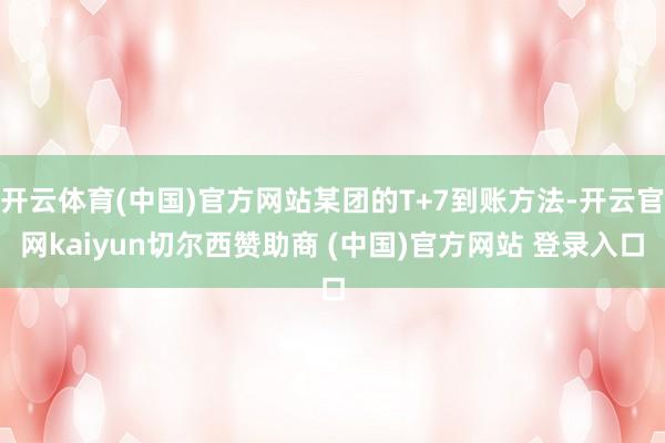 开云体育(中国)官方网站某团的T+7到账方法-开云官网kaiyun切尔西赞助商 (中国)官方网站 登录入口
