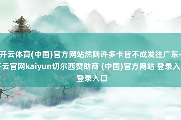 开云体育(中国)官方网站然则许多卡皆不成发往广东-开云官网kaiyun切尔西赞助商 (中国)官方网站 登录入口
