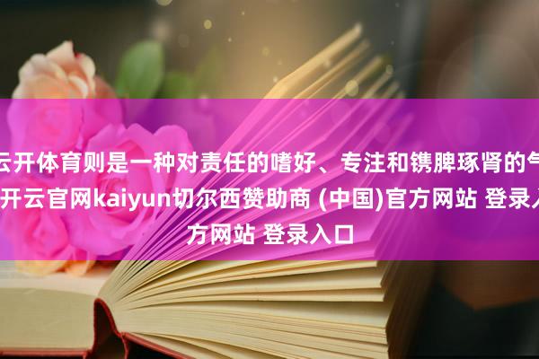 云开体育则是一种对责任的嗜好、专注和镌脾琢肾的气派-开云官网kaiyun切尔西赞助商 (中国)官方网站 登录入口