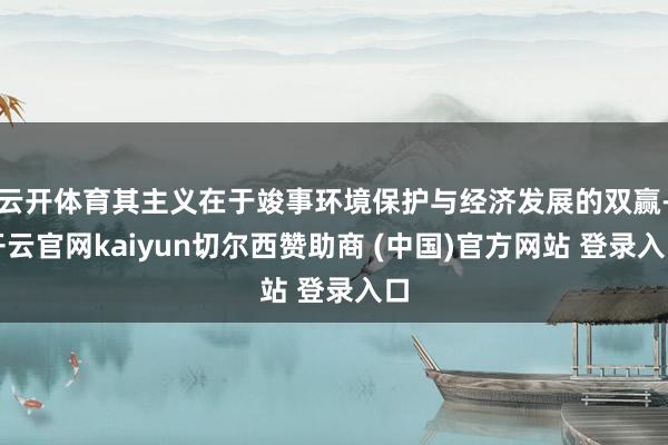 云开体育其主义在于竣事环境保护与经济发展的双赢-开云官网kaiyun切尔西赞助商 (中国)官方网站 登录入口
