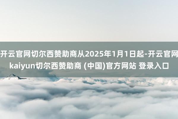 开云官网切尔西赞助商从2025年1月1日起-开云官网kaiyun切尔西赞助商 (中国)官方网站 登录入口