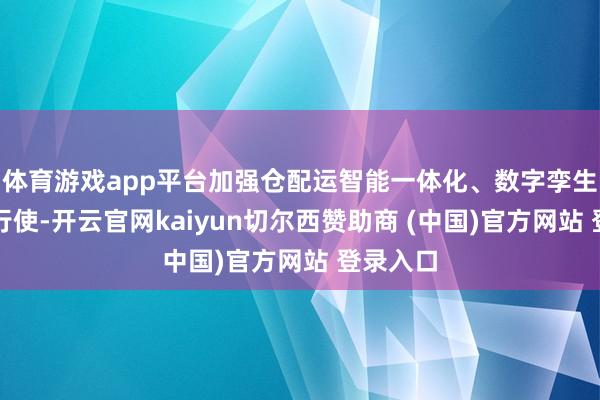 体育游戏app平台加强仓配运智能一体化、数字孪生等时候行使-开云官网kaiyun切尔西赞助商 (中国)官方网站 登录入口