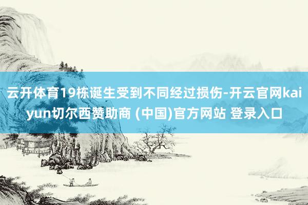 云开体育19栋诞生受到不同经过损伤-开云官网kaiyun切尔西赞助商 (中国)官方网站 登录入口