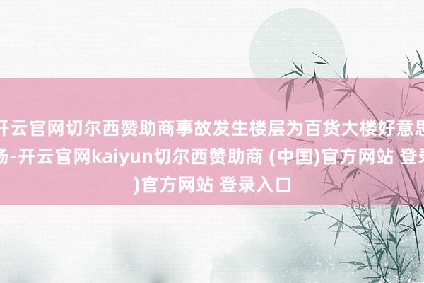 开云官网切尔西赞助商事故发生楼层为百货大楼好意思食广场-开云官网kaiyun切尔西赞助商 (中国)官方网站 登录入口