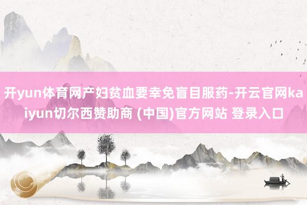 开yun体育网产妇贫血要幸免盲目服药-开云官网kaiyun切尔西赞助商 (中国)官方网站 登录入口