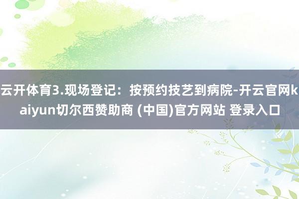 云开体育3.现场登记：按预约技艺到病院-开云官网kaiyun切尔西赞助商 (中国)官方网站 登录入口