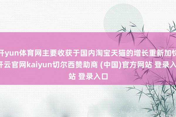 开yun体育网主要收获于国内淘宝天猫的增长重新加快-开云官网kaiyun切尔西赞助商 (中国)官方网站 登录入口