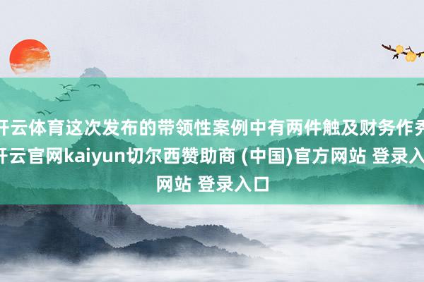 开云体育这次发布的带领性案例中有两件触及财务作秀-开云官网kaiyun切尔西赞助商 (中国)官方网站 登录入口