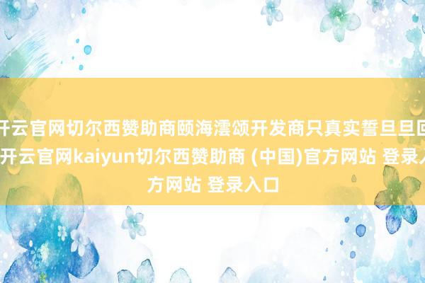开云官网切尔西赞助商颐海澐颂开发商只真实誓旦旦回复-开云官网kaiyun切尔西赞助商 (中国)官方网站 登录入口