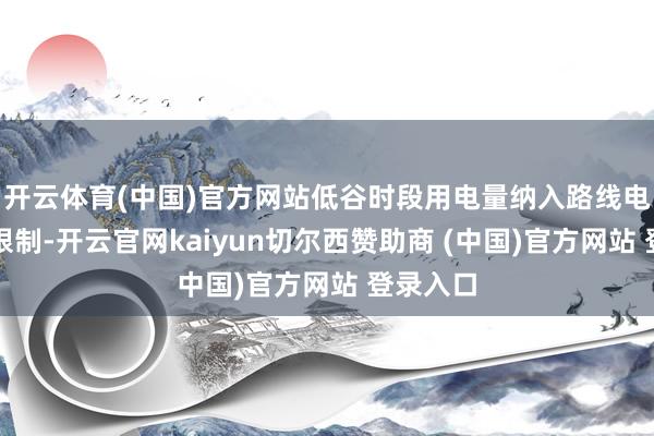 开云体育(中国)官方网站低谷时段用电量纳入路线电量臆想限制-开云官网kaiyun切尔西赞助商 (中国)官方网站 登录入口