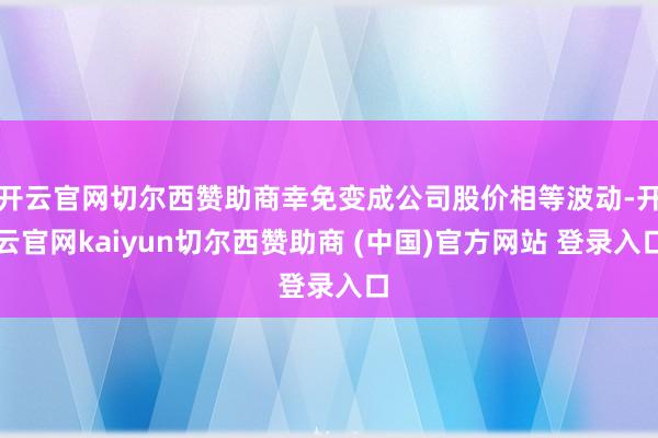 开云官网切尔西赞助商幸免变成公司股价相等波动-开云官网kaiyun切尔西赞助商 (中国)官方网站 登录入口