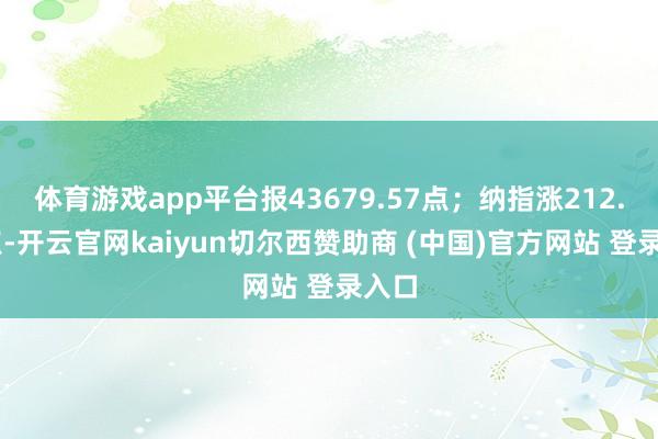 体育游戏app平台报43679.57点；纳指涨212.57点-开云官网kaiyun切尔西赞助商 (中国)官方网站 登录入口