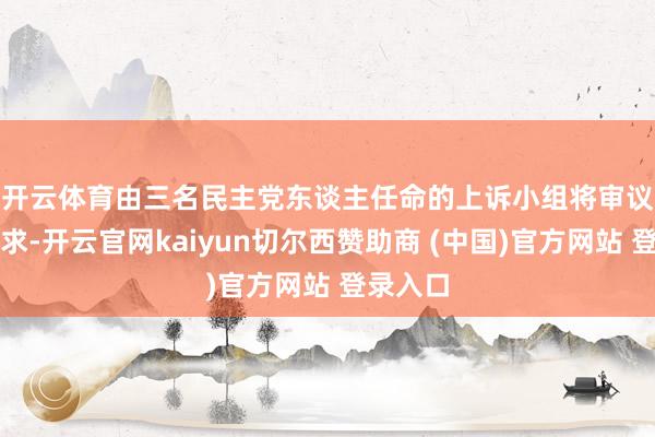 开云体育　　由三名民主党东谈主任命的上诉小组将审议这一央求-开云官网kaiyun切尔西赞助商 (中国)官方网站 登录入口