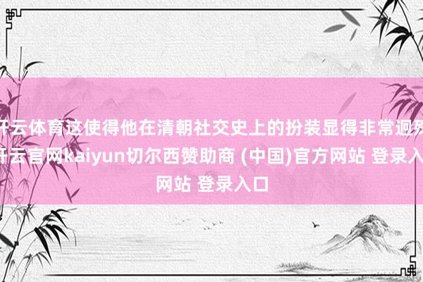 开云体育这使得他在清朝社交史上的扮装显得非常迥殊-开云官网kaiyun切尔西赞助商 (中国)官方网站 登录入口