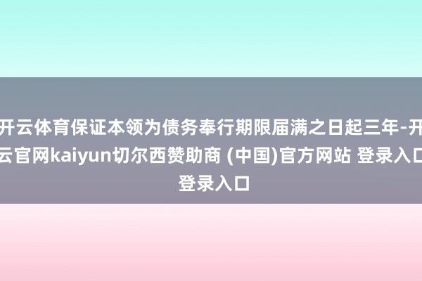 开云体育保证本领为债务奉行期限届满之日起三年-开云官网kaiyun切尔西赞助商 (中国)官方网站 登录入口