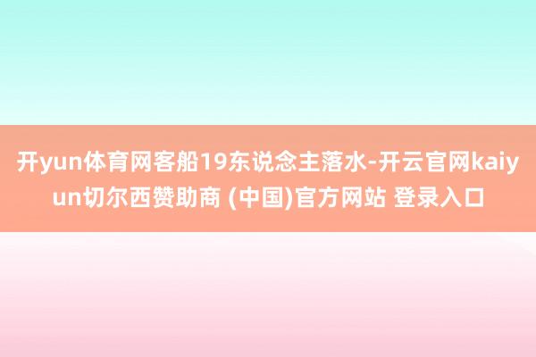开yun体育网客船19东说念主落水-开云官网kaiyun切尔西赞助商 (中国)官方网站 登录入口
