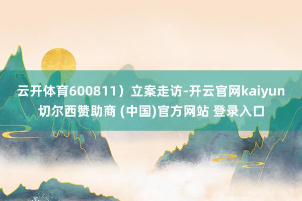 云开体育600811）立案走访-开云官网kaiyun切尔西赞助商 (中国)官方网站 登录入口