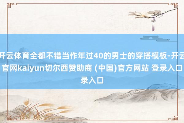 开云体育全都不错当作年过40的男士的穿搭模板-开云官网kaiyun切尔西赞助商 (中国)官方网站 登录入口