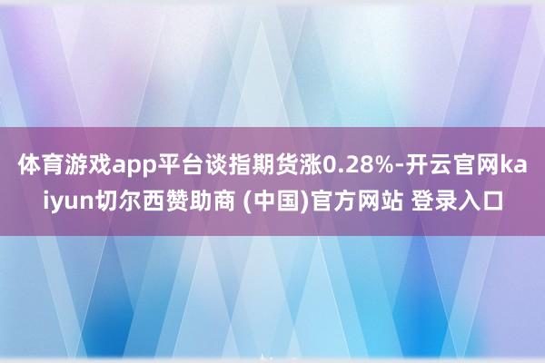 体育游戏app平台谈指期货涨0.28%-开云官网kaiyun切尔西赞助商 (中国)官方网站 登录入口