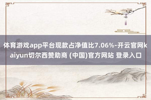 体育游戏app平台现款占净值比7.06%-开云官网kaiyun切尔西赞助商 (中国)官方网站 登录入口
