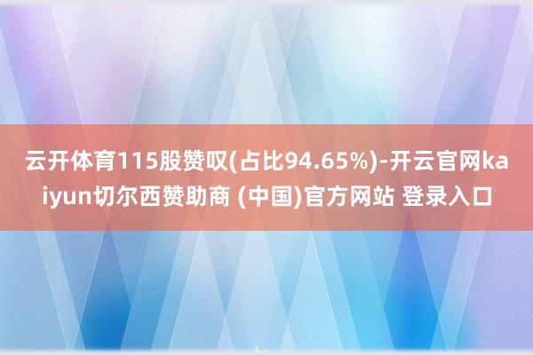 云开体育115股赞叹(占比94.65%)-开云官网kaiyun切尔西赞助商 (中国)官方网站 登录入口