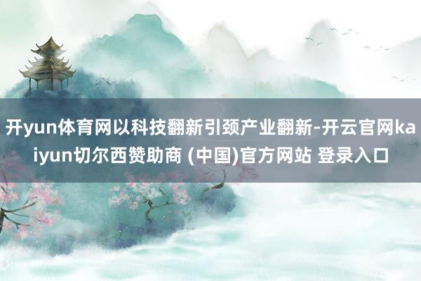 开yun体育网以科技翻新引颈产业翻新-开云官网kaiyun切尔西赞助商 (中国)官方网站 登录入口