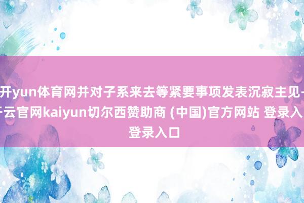 开yun体育网并对子系来去等紧要事项发表沉寂主见-开云官网kaiyun切尔西赞助商 (中国)官方网站 登录入口