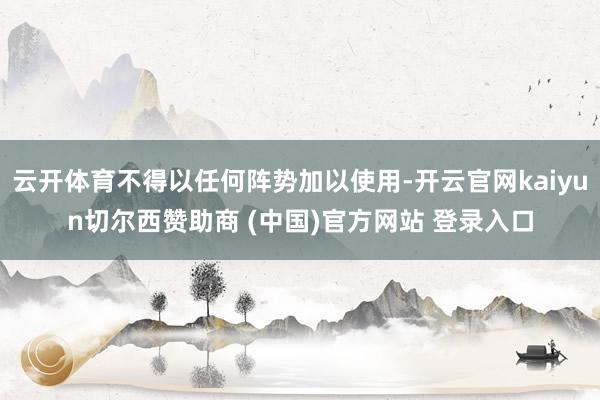 云开体育不得以任何阵势加以使用-开云官网kaiyun切尔西赞助商 (中国)官方网站 登录入口