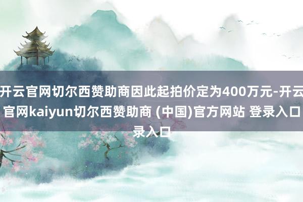 开云官网切尔西赞助商因此起拍价定为400万元-开云官网kaiyun切尔西赞助商 (中国)官方网站 登录入口