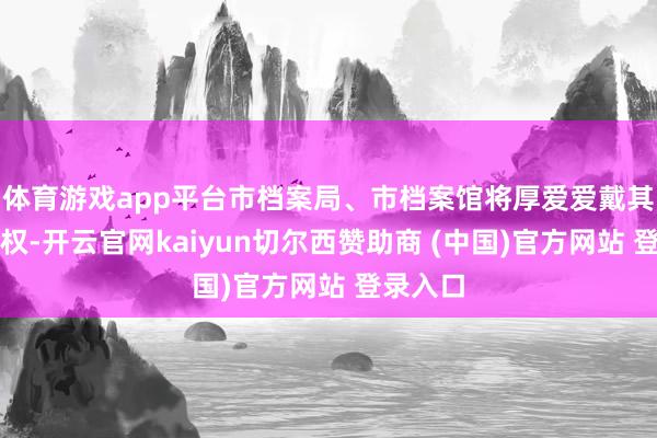 体育游戏app平台市档案局、市档案馆将厚爱爱戴其正当职权-开云官网kaiyun切尔西赞助商 (中国)官方网站 登录入口