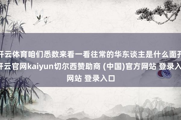 开云体育咱们悉数来看一看往常的华东谈主是什么面孔-开云官网kaiyun切尔西赞助商 (中国)官方网站 登录入口