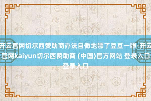 开云官网切尔西赞助商办法自傲地瞟了豆豆一眼-开云官网kaiyun切尔西赞助商 (中国)官方网站 登录入口