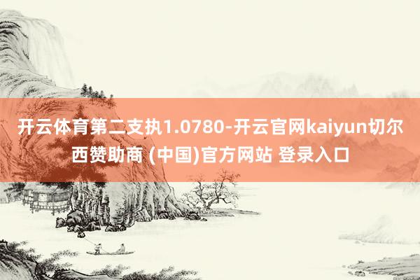 开云体育第二支执1.0780-开云官网kaiyun切尔西赞助商 (中国)官方网站 登录入口