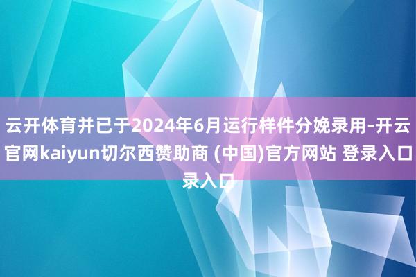 云开体育并已于2024年6月运行样件分娩录用-开云官网kaiyun切尔西赞助商 (中国)官方网站 登录入口