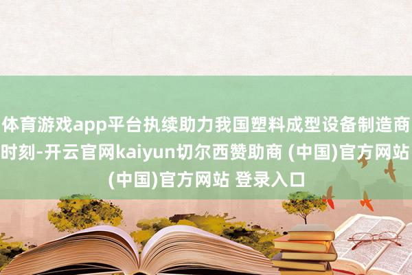体育游戏app平台执续助力我国塑料成型设备制造商冲破重要时刻-开云官网kaiyun切尔西赞助商 (中国)官方网站 登录入口