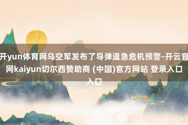 开yun体育网乌空军发布了导弹遑急危机预警-开云官网kaiyun切尔西赞助商 (中国)官方网站 登录入口