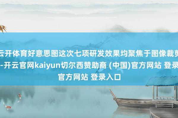 云开体育好意思图这次七项研发效果均聚焦于图像裁剪鸿沟-开云官网kaiyun切尔西赞助商 (中国)官方网站 登录入口