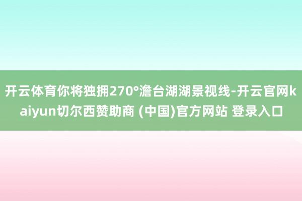 开云体育你将独拥270°澹台湖湖景视线-开云官网kaiyun切尔西赞助商 (中国)官方网站 登录入口